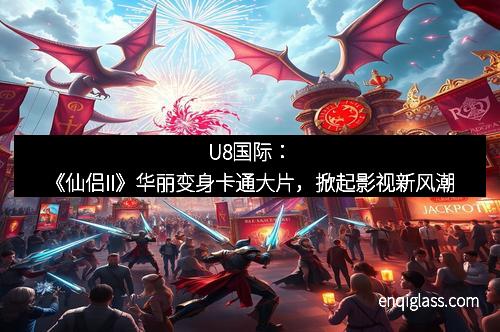 U8国际：《仙侣II》华丽变身卡通大片，掀起影视新风潮
