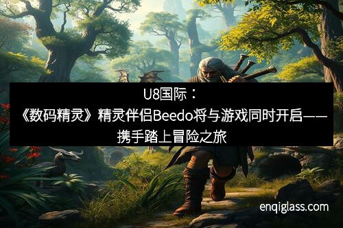 U8国际：《数码精灵》精灵伴侣Beedo将与游戏同时开启——携手踏上冒险之旅