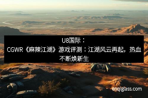 U8国际：CGWR《麻辣江湖》游戏评测：江湖风云再起，热血不断焕新生